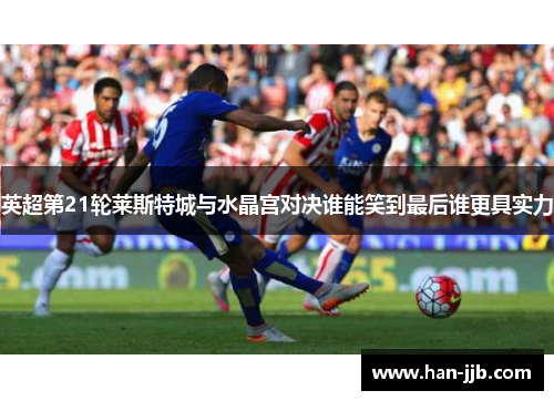 英超第21轮莱斯特城与水晶宫对决谁能笑到最后谁更具实力