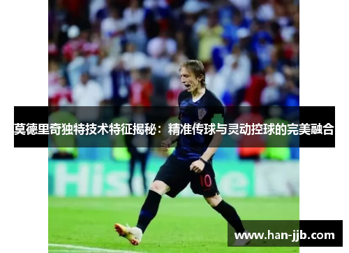 莫德里奇独特技术特征揭秘：精准传球与灵动控球的完美融合