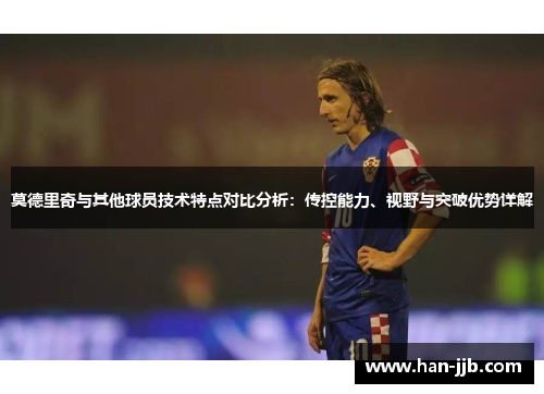 莫德里奇与其他球员技术特点对比分析：传控能力、视野与突破优势详解