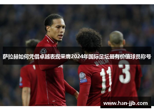 萨拉赫如何凭借卓越表现荣膺2024年国际足坛最有价值球员称号