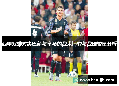 西甲双雄对决巴萨与皇马的战术博弈与战略较量分析