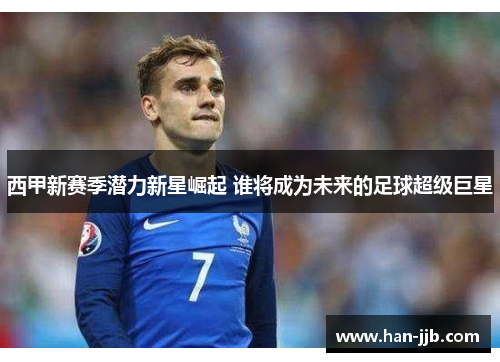 西甲新赛季潜力新星崛起 谁将成为未来的足球超级巨星