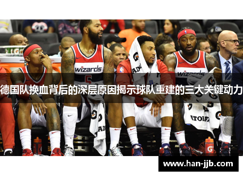 德国队换血背后的深层原因揭示球队重建的三大关键动力