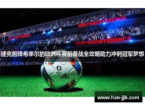 捷克前锋希季尔的欧洲杯赛前备战全攻略助力冲刺冠军梦想