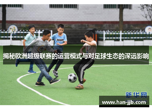 揭秘欧洲超级联赛的运营模式与对足球生态的深远影响