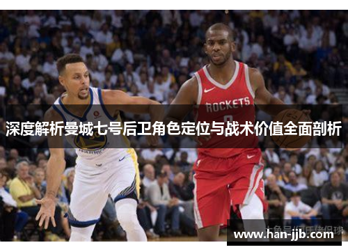 深度解析曼城七号后卫角色定位与战术价值全面剖析