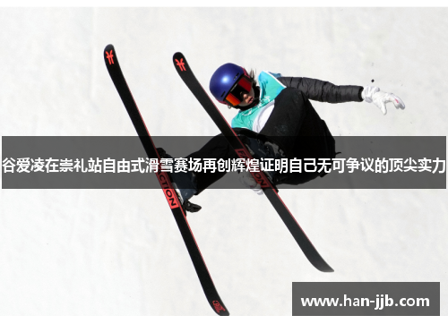 谷爱凌在崇礼站自由式滑雪赛场再创辉煌证明自己无可争议的顶尖实力