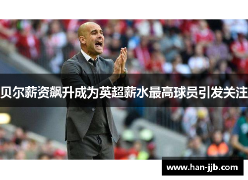 贝尔薪资飙升成为英超薪水最高球员引发关注