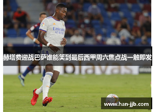 赫塔费迎战巴萨谁能笑到最后西甲周六焦点战一触即发