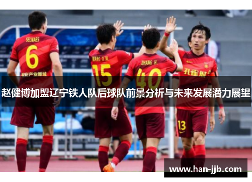 赵健博加盟辽宁铁人队后球队前景分析与未来发展潜力展望
