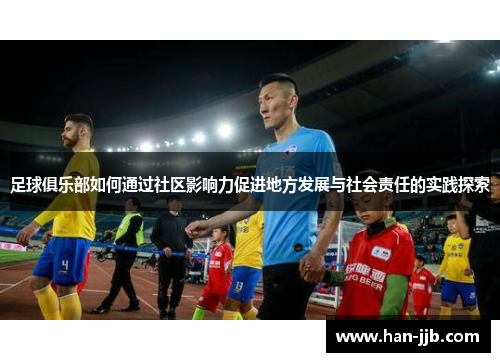 足球俱乐部如何通过社区影响力促进地方发展与社会责任的实践探索