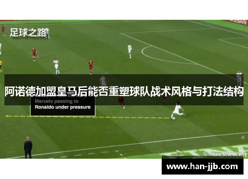阿诺德加盟皇马后能否重塑球队战术风格与打法结构 阿诺德加盟皇马后能否重塑球队战术风格与打法结构