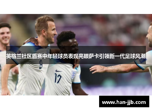 英格兰社区盾赛中年轻球员表现亮眼萨卡引领新一代足球风潮 英格兰社区盾赛中年轻球员表现亮眼萨卡引领新一代足球风潮