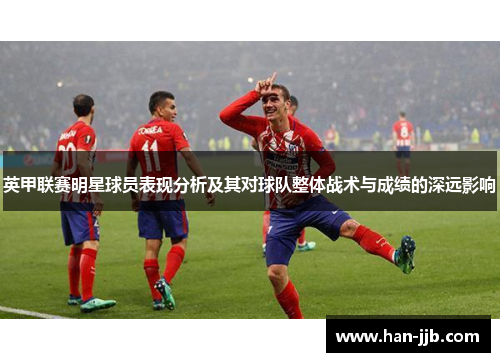 英甲联赛明星球员表现分析及其对球队整体战术与成绩的深远影响 英甲联赛明星球员表现分析及其对球队整体战术与成绩的深远影响