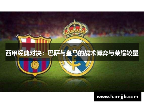 西甲经典对决：巴萨与皇马的战术博弈与荣耀较量