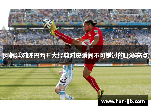 阿根廷对阵巴西五大经典对决瞬间不可错过的比赛亮点 阿根廷对阵巴西五大经典对决瞬间不可错过的比赛亮点