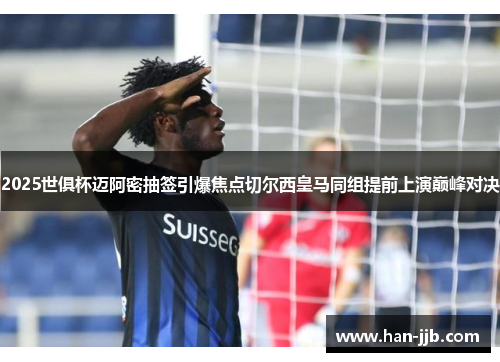 2025世俱杯迈阿密抽签引爆焦点切尔西皇马同组提前上演巅峰对决