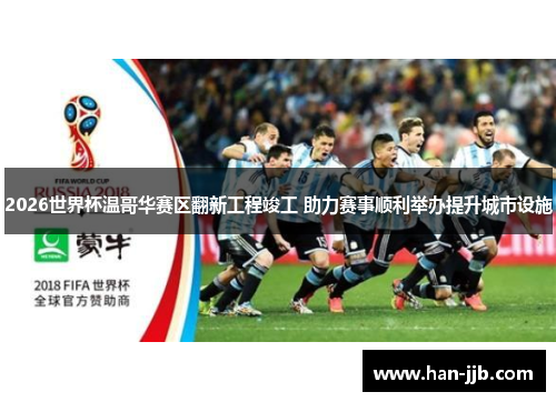 2026世界杯温哥华赛区翻新工程竣工 助力赛事顺利举办提升城市设施