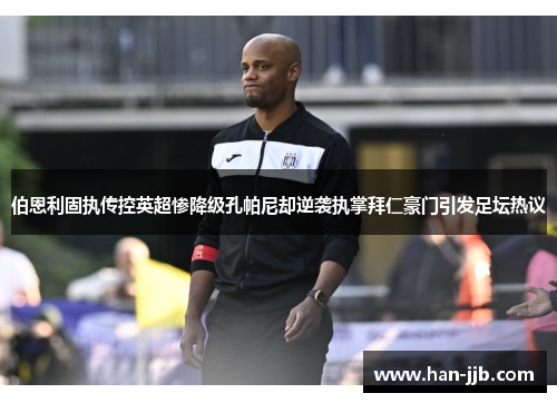 伯恩利固执传控英超惨降级孔帕尼却逆袭执掌拜仁豪门引发足坛热议