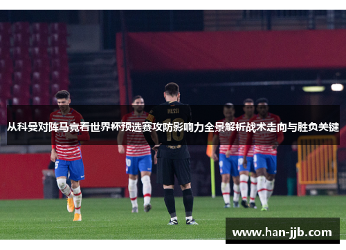 从科曼对阵马竞看世界杯预选赛攻防影响力全景解析战术走向与胜负关键