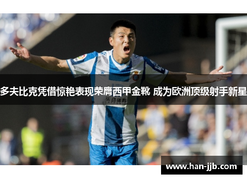 多夫比克凭借惊艳表现荣膺西甲金靴 成为欧洲顶级射手新星 多夫比克凭借惊艳表现荣膺西甲金靴 成为欧洲顶级射手新星