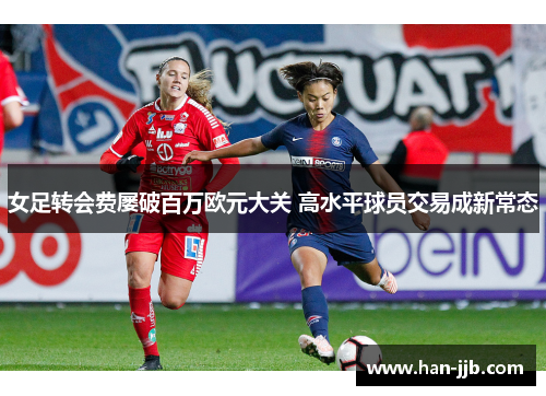 女足转会费屡破百万欧元大关 高水平球员交易成新常态