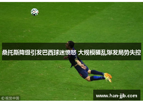 桑托斯降级引发巴西球迷愤怒 大规模骚乱爆发局势失控 桑托斯降级引发巴西球迷愤怒 大规模骚乱爆发局势失控