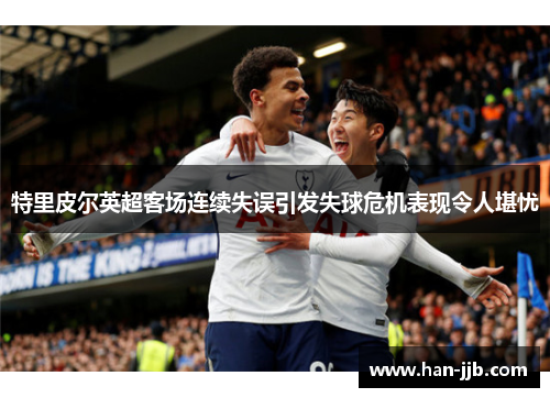 特里皮尔英超客场连续失误引发失球危机表现令人堪忧 特里皮尔英超客场连续失误引发失球危机表现令人堪忧