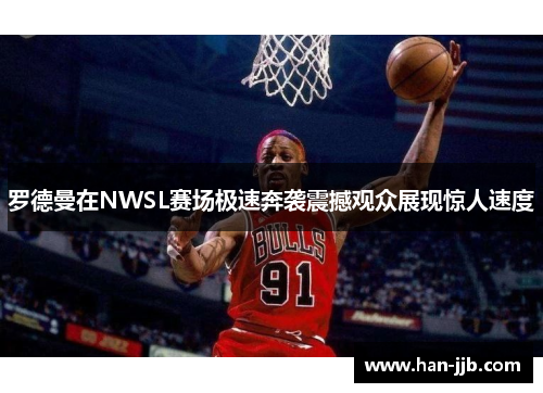 罗德曼在NWSL赛场极速奔袭震撼观众展现惊人速度