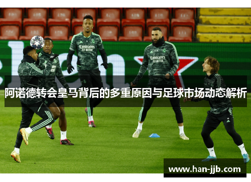 阿诺德转会皇马背后的多重原因与足球市场动态解析