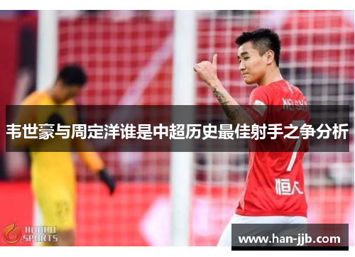 韦世豪与周定洋谁是中超历史最佳射手之争分析