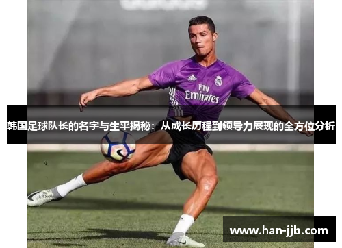 韩国足球队长的名字与生平揭秘：从成长历程到领导力展现的全方位分析