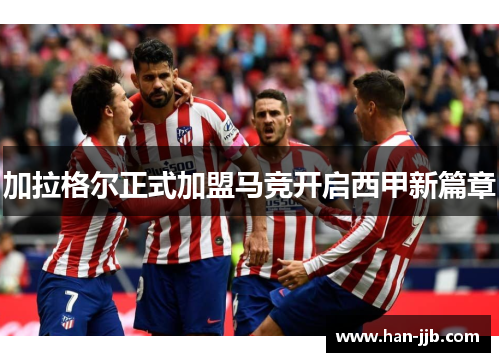 加拉格尔正式加盟马竞开启西甲新篇章