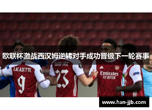 欧联杯激战西汉姆逆转对手成功晋级下一轮赛事 欧联杯激战西汉姆逆转对手成功晋级下一轮赛事