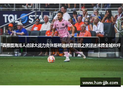 西雅图海湾人点球大战力克休斯顿迪纳摩晋级之夜球迷沸腾全城欢呼