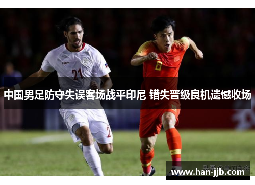 中国男足防守失误客场战平印尼 错失晋级良机遗憾收场
