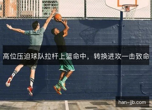 高位压迫球队拉杆上篮命中,转换进攻一击致命 高位压迫球队拉杆上篮命中,转换进攻一击致命