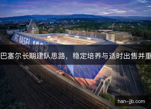 巴塞尔长期建队思路，稳定培养与适时出售并重