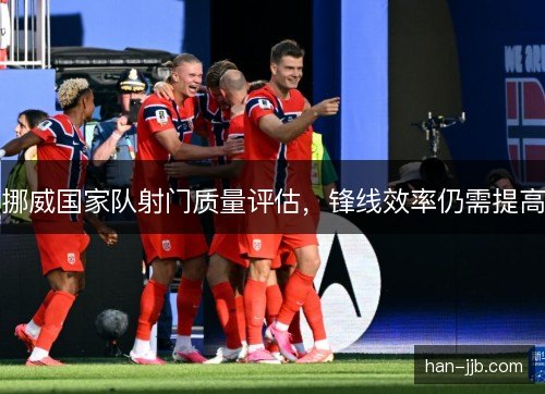 挪威国家队射门质量评估,锋线效率仍需提高 挪威国家队射门质量评估,锋线效率仍需提高
